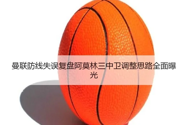 曼联防线失误复盘阿莫林三中卫调整思路全面曝光